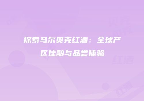 探索马尔贝克红酒：全球产区佳酿与品尝体验