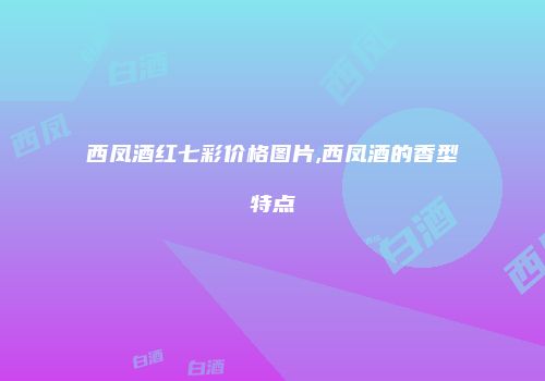 西凤酒红七彩价格图片,西凤酒的香型特点