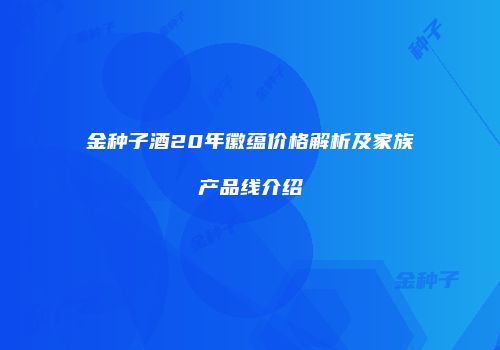 金种子酒20年徽蕴价格解析及家族产品线介绍
