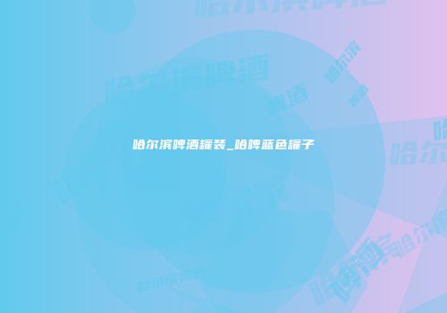 哈尔滨啤酒罐装_哈啤蓝色罐子