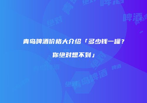 青岛啤酒价格大介绍「多少钱一罐？你绝对想不到」