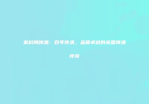 莱科姆啤酒：百年传承，品质卓越的英国啤酒传奇