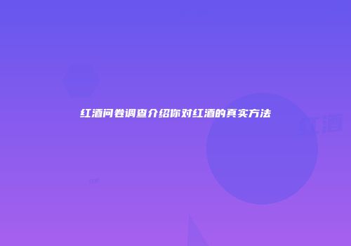红酒问卷调查介绍你对红酒的真实方法