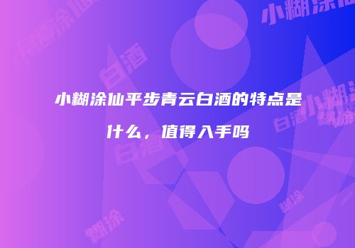 小糊涂仙平步青云白酒的特点是什么，值得入手吗