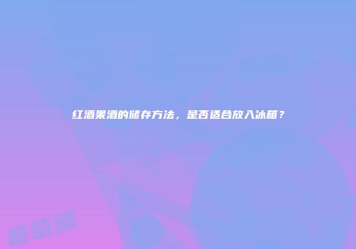 红酒果酒的储存方法，是否适合放入冰箱？