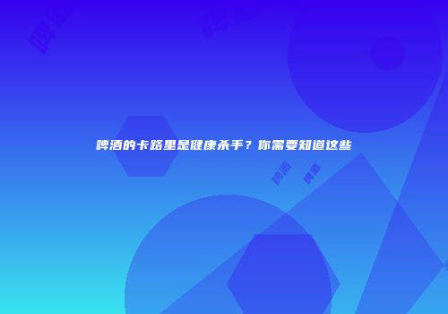 啤酒的卡路里是健康杀手？你需要知道这些