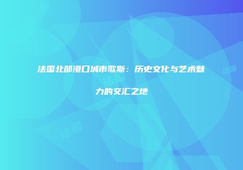 法国北部港口城市歌斯：历史文化与艺术魅力的交汇之地