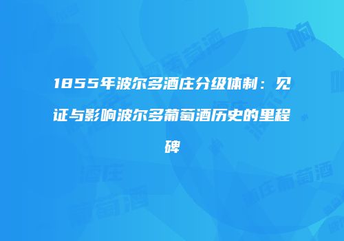 1855年波尔多酒庄分级体制：见证与影响波尔多葡萄酒历史的里程碑