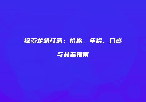 探索龙船红酒：价格、年份、口感与品鉴指南