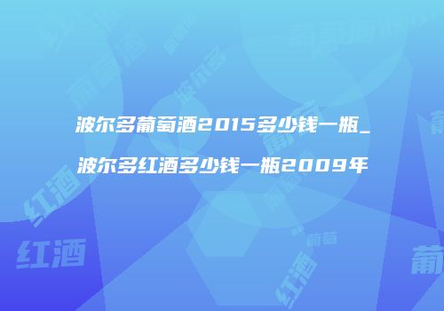 波尔多葡萄酒2015多少钱一瓶_波尔多红酒多少钱一瓶2009年