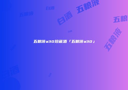 五粮液a30珍藏酒「五粮液a30」