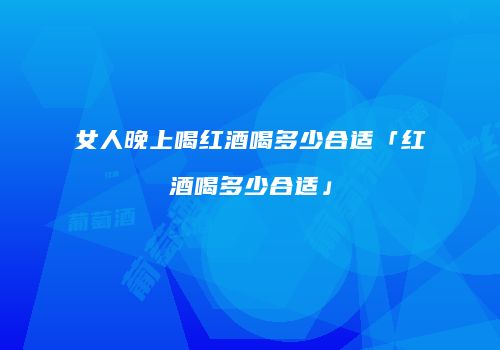 女人晚上喝红酒喝多少合适「红酒喝多少合适」