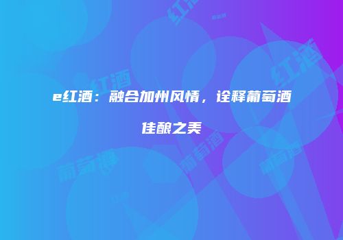 e红酒：融合加州风情，诠释葡萄酒佳酿之美