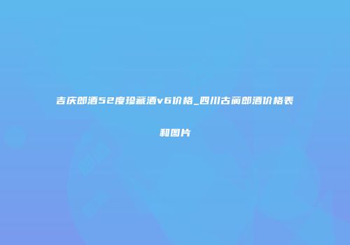 吉庆郎酒52度珍藏酒v6价格_四川古蔺郎酒价格表和图片