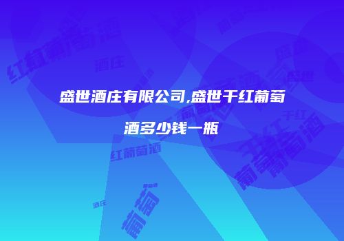 盛世酒庄有限公司,盛世干红葡萄酒多少钱一瓶