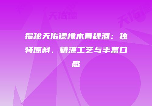 揭秘天佑德橡木青稞酒：独特原料、精湛工艺与丰富口感