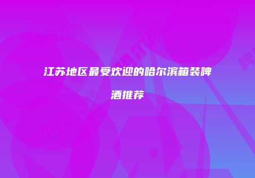 江苏地区最受欢迎的哈尔滨箱装啤酒推荐