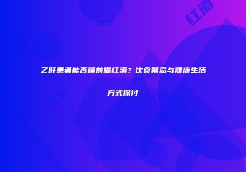乙肝患者能否睡前喝红酒？饮食禁忌与健康生活方式探讨