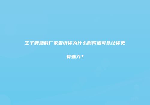 王子啤酒的厂家告诉你为什么喝啤酒可以让你更有魅力？