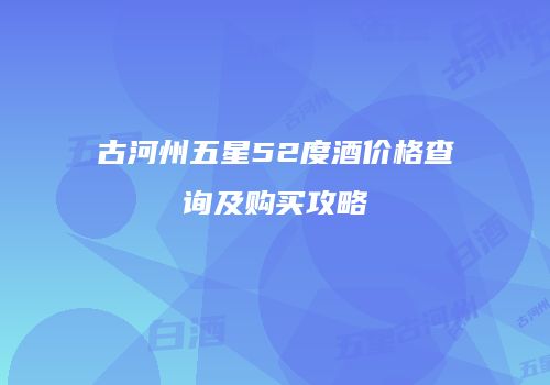 古河州五星52度酒价格查询及购买攻略