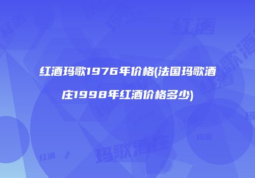 红酒玛歌1976年价格(法国玛歌酒庄1998年红酒价格多少)