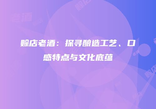 赊店老酒：探寻酿造工艺、口感特点与文化底蕴