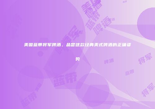 美国蓝带将军啤酒，品尝这款经典美式啤酒的正确姿势