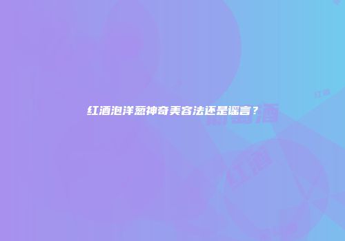 红酒泡洋葱神奇美容法还是谣言？