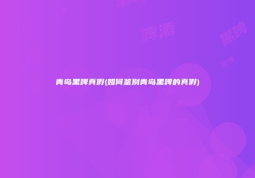 青岛黑啤真假(如何鉴别青岛黑啤的真假)