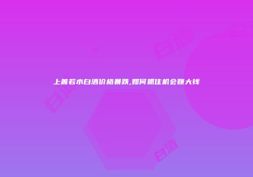 上善若水白酒价格暴跌,如何抓住机会赚大钱
