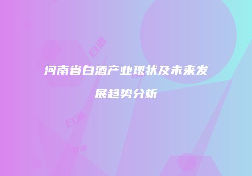 河南省白酒产业现状及未来发展趋势分析