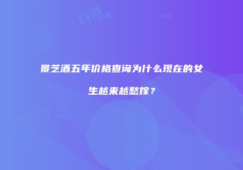 景芝酒五年价格查询为什么现在的女生越来越愁嫁？