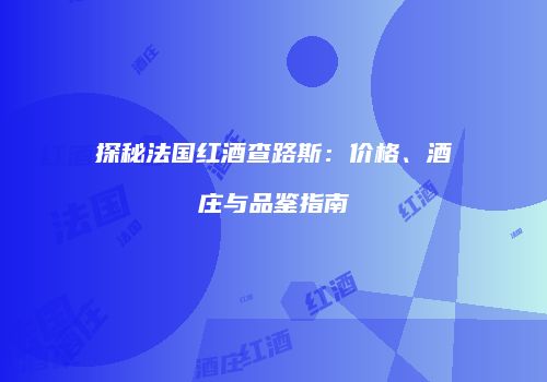 探秘法国红酒查路斯：价格、酒庄与品鉴指南
