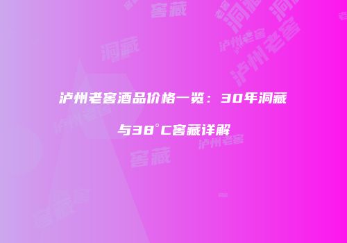 泸州老窖酒品价格一览：30年洞藏与38°C窖藏详解