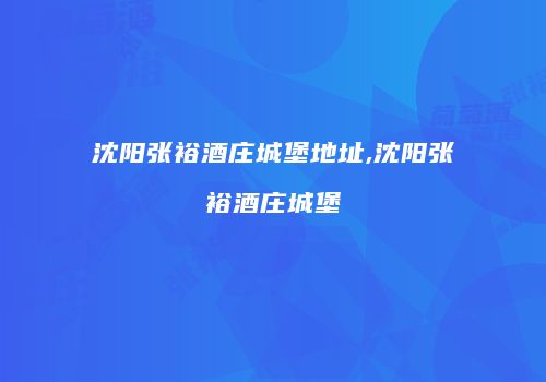 沈阳张裕酒庄城堡地址,沈阳张裕酒庄城堡