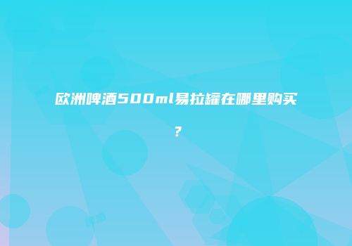 欧洲啤酒500ml易拉罐在哪里购买？