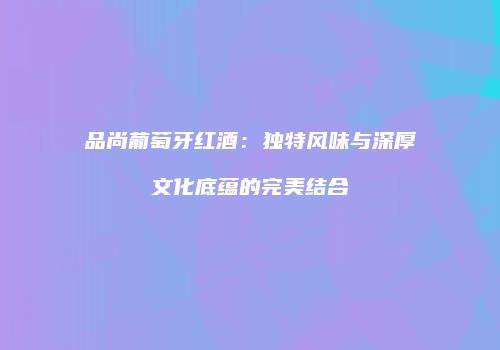 品尚葡萄牙红酒：独特风味与深厚文化底蕴的完美结合