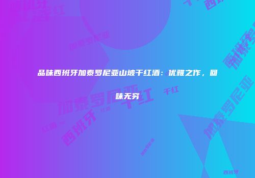品味西班牙加泰罗尼亚山坡干红酒：优雅之作，回味无穷
