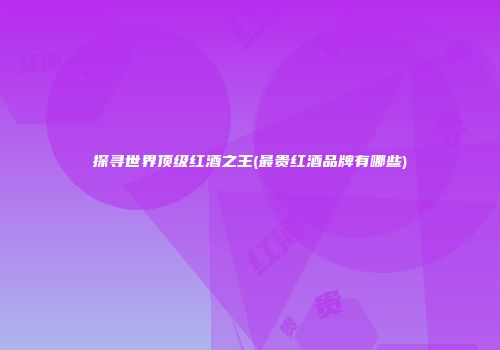 探寻世界顶级红酒之王(最贵红酒品牌有哪些)