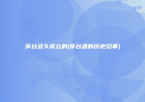 茅台多久成立的(茅台酒的历史沿革)