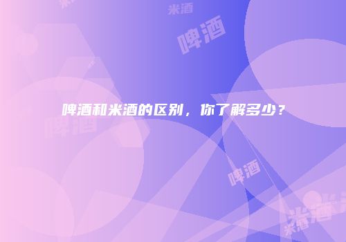 啤酒和米酒的区别，你了解多少？