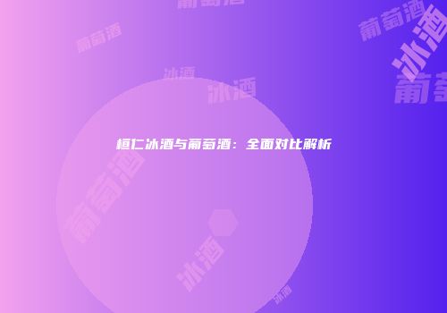 桓仁冰酒与葡萄酒：全面对比解析