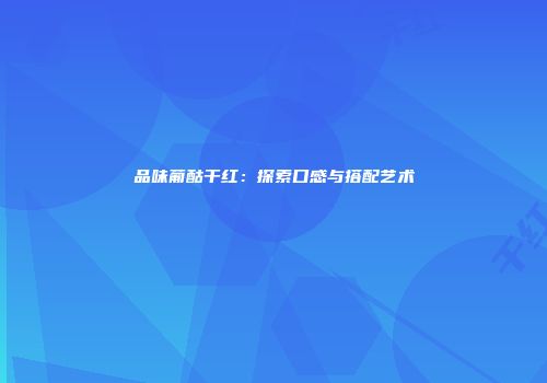 品味葡酤干红：探索口感与搭配艺术