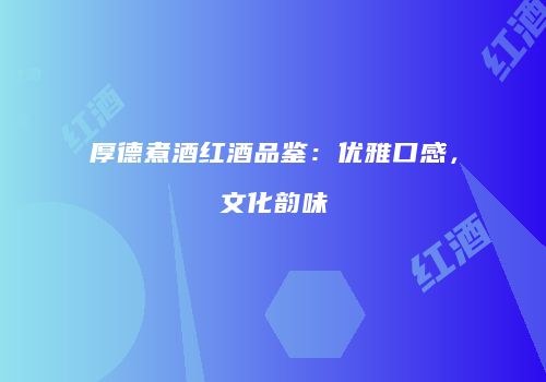 厚德煮酒红酒品鉴：优雅口感，文化韵味
