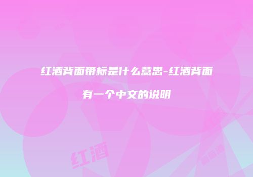 红酒背面带标是什么意思-红酒背面有一个中文的说明