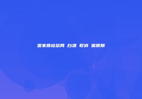 国家质检总局 白酒 取消 保质期