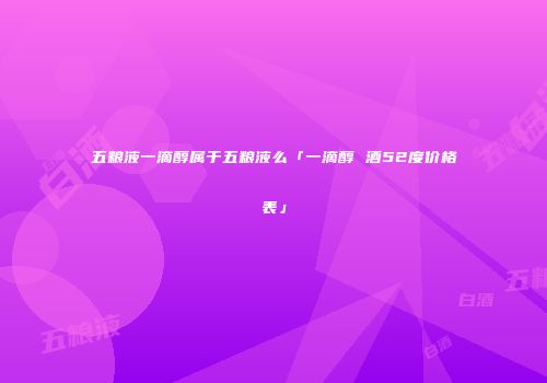 五粮液一滴醇属于五粮液么「一滴醇 酒52度价格表」