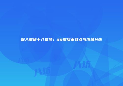 深入解析十八坊酒：39度版本特点与市场分析