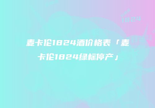 麦卡伦1824酒价格表「麦卡伦1824绿标停产」