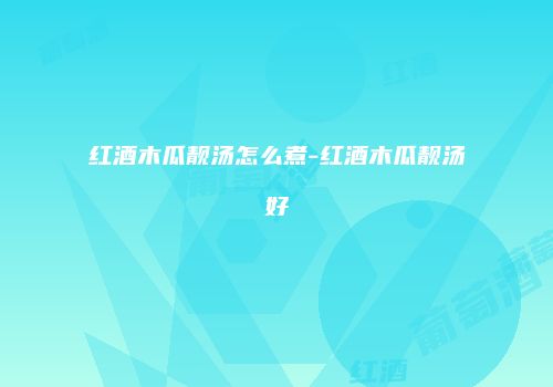 红酒木瓜靓汤怎么煮-红酒木瓜靓汤好